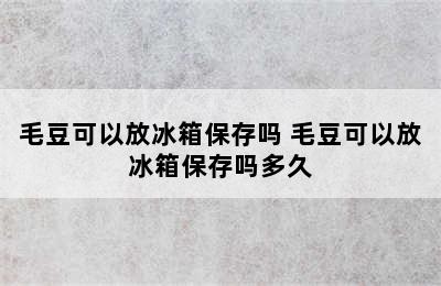 毛豆可以放冰箱保存吗 毛豆可以放冰箱保存吗多久